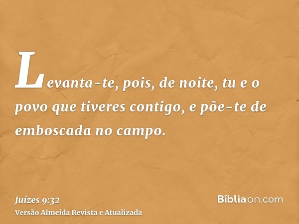 Levanta-te, pois, de noite, tu e o povo que tiveres contigo, e põe-te de emboscada no campo.