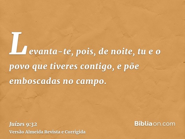 Levanta-te, pois, de noite, tu e o povo que tiveres contigo, e põe emboscadas no campo.
