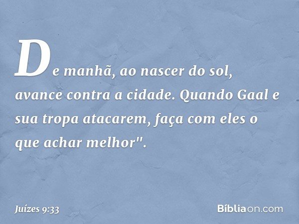 De manhã, ao nascer do sol, avance contra a cidade. Quando Gaal e sua tropa atacarem, faça com eles o que achar melhor". -- Juízes 9:33