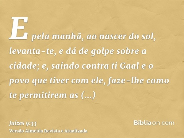 E pela manhã, ao nascer do sol, levanta-te, e dá de golpe sobre a cidade; e, saindo contra ti Gaal e o povo que tiver com ele, faze-lhe como te permitirem as ci