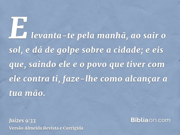 E levanta-te pela manhã, ao sair o sol, e dá de golpe sobre a cidade; e eis que, saindo ele e o povo que tiver com ele contra ti, faze-lhe como alcançar a tua m