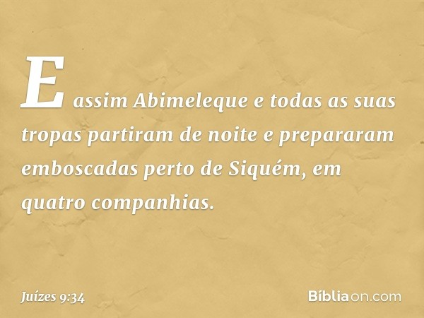 E assim Abimeleque e todas as suas tropas partiram de noite e prepararam emboscadas perto de Siquém, em quatro companhias. -- Juízes 9:34