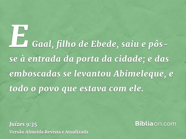 E Gaal, filho de Ebede, saiu e pôs-se à entrada da porta da cidade; e das emboscadas se levantou Abimeleque, e todo o povo que estava com ele.