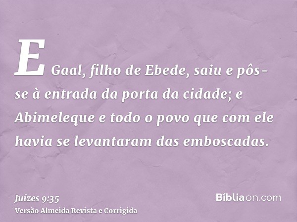 E Gaal, filho de Ebede, saiu e pôs-se à entrada da porta da cidade; e Abimeleque e todo o povo que com ele havia se levantaram das emboscadas.