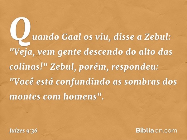 Quando Gaal os viu, disse a Zebul: "Veja, vem gente descendo do alto das colinas!"
Zebul, porém, respondeu: "Você está confundindo as sombras dos montes com hom