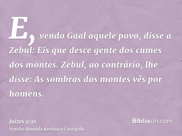 E, vendo Gaal aquele povo, disse a Zebul: Eis que desce gente dos cumes dos montes. Zebul, ao contrário, lhe disse: As sombras dos montes vês por homens.
