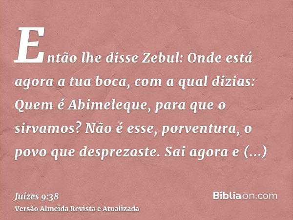 Então lhe disse Zebul: Onde está agora a tua boca, com a qual dizias: Quem é Abimeleque, para que o sirvamos? Não é esse, porventura, o povo que desprezaste. Sa