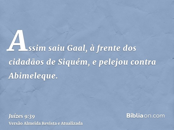 Assim saiu Gaal, à frente dos cidadãos de Siquém, e pelejou contra Abimeleque.