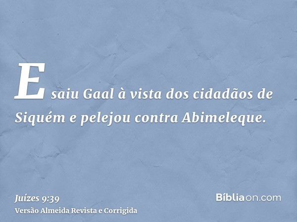 E saiu Gaal à vista dos cidadãos de Siquém e pelejou contra Abimeleque.