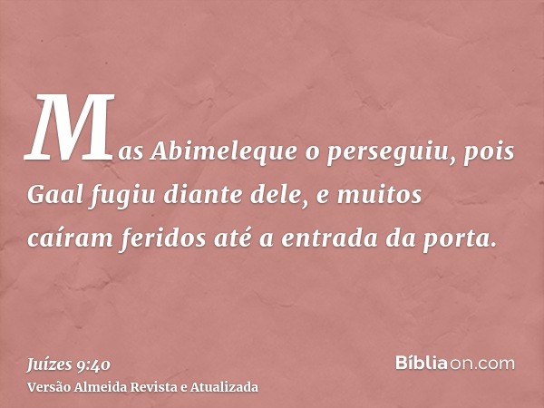 Mas Abimeleque o perseguiu, pois Gaal fugiu diante dele, e muitos caíram feridos até a entrada da porta.