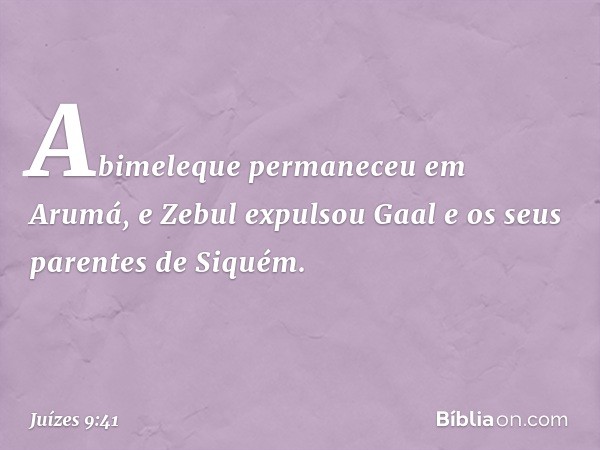 Abimeleque permaneceu em Arumá, e Zebul expulsou Gaal e os seus parentes de Siquém. -- Juízes 9:41