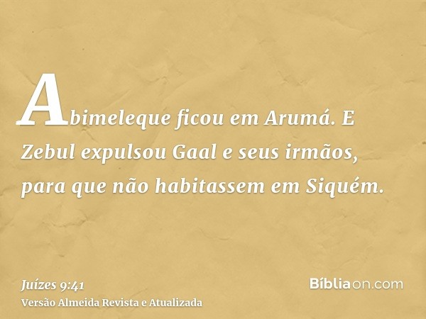 Abimeleque ficou em Arumá. E Zebul expulsou Gaal e seus irmãos, para que não habitassem em Siquém.