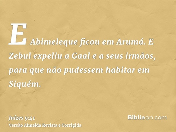 E Abimeleque ficou em Arumá. E Zebul expeliu a Gaal e a seus irmãos, para que não pudessem habitar em Siquém.