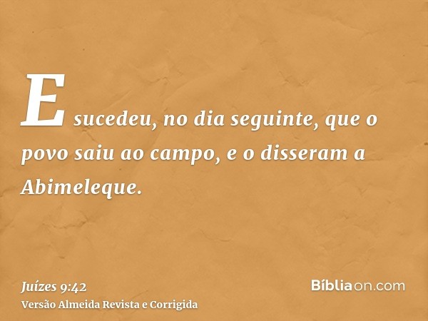 E sucedeu, no dia seguinte, que o povo saiu ao campo, e o disseram a Abimeleque.