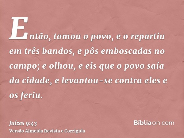 Então, tomou o povo, e o repartiu em três bandos, e pôs emboscadas no campo; e olhou, e eis que o povo saía da cidade, e levantou-se contra eles e os feriu.