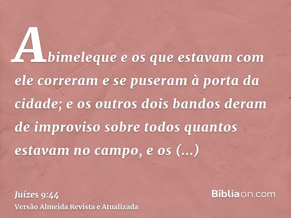 Abimeleque e os que estavam com ele correram e se puseram à porta da cidade; e os outros dois bandos deram de improviso sobre todos quantos estavam no campo, e 