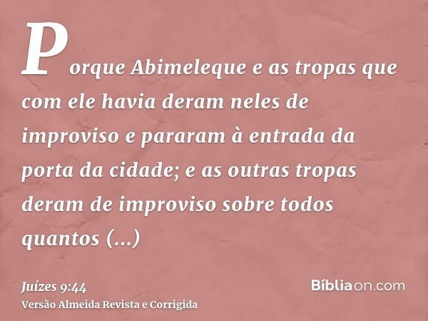 Porque Abimeleque e as tropas que com ele havia deram neles de improviso e pararam à entrada da porta da cidade; e as outras tropas deram de improviso sobre tod