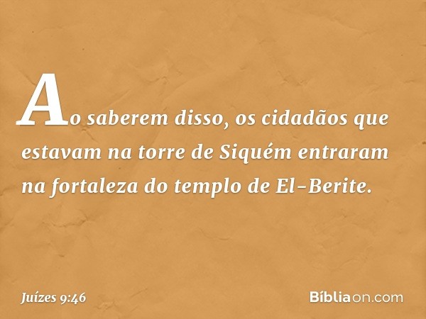 Ao saberem disso, os cidadãos que estavam na torre de Siquém entraram na fortaleza do templo de El-Berite. -- Juízes 9:46