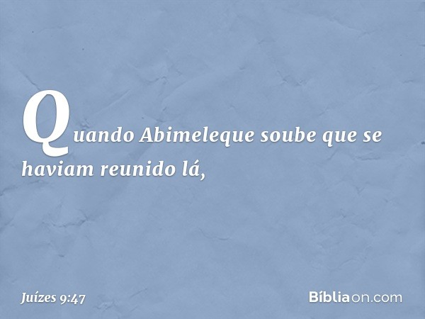 Quando Abimeleque soube que se haviam reunido lá, -- Juízes 9:47