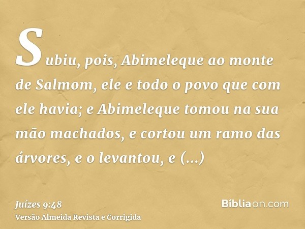 Subiu, pois, Abimeleque ao monte de Salmom, ele e todo o povo que com ele havia; e Abimeleque tomou na sua mão machados, e cortou um ramo das árvores, e o levan