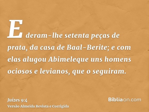 E deram-lhe setenta peças de prata, da casa de Baal-Berite; e com elas alugou Abimeleque uns homens ociosos e levianos, que o seguiram.