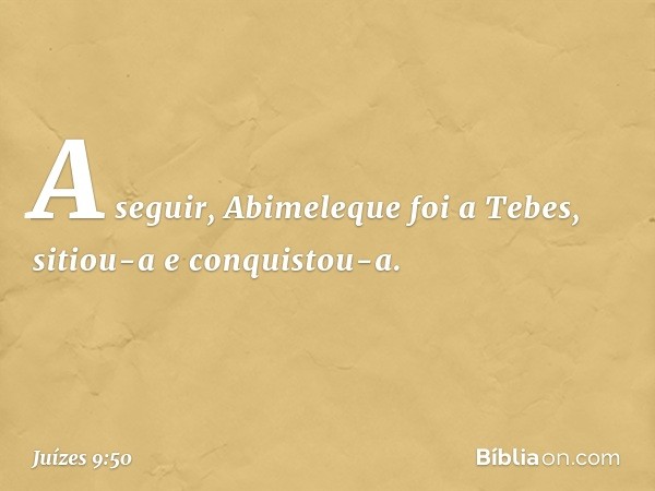 A seguir, Abimeleque foi a Tebes, sitiou-a e conquistou-a. -- Juízes 9:50