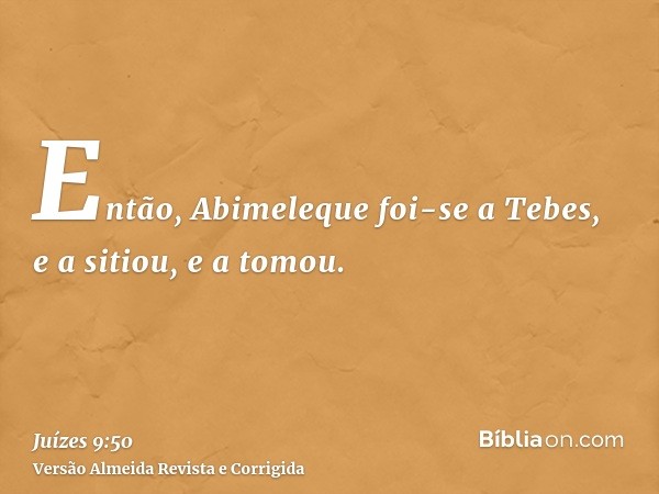 Então, Abimeleque foi-se a Tebes, e a sitiou, e a tomou.
