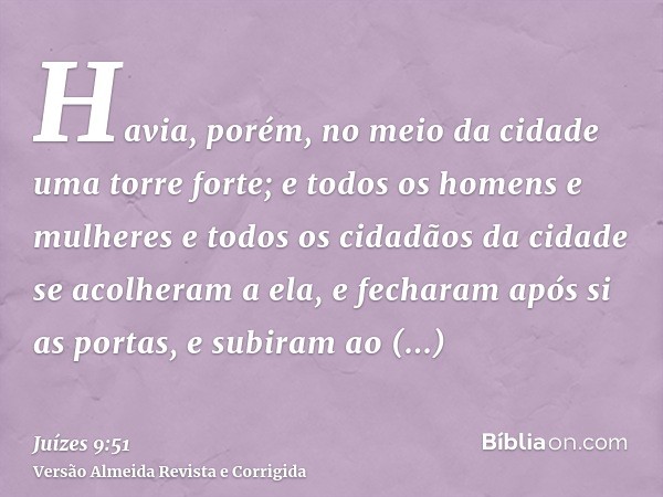 Havia, porém, no meio da cidade uma torre forte; e todos os homens e mulheres e todos os cidadãos da cidade se acolheram a ela, e fecharam após si as portas, e 