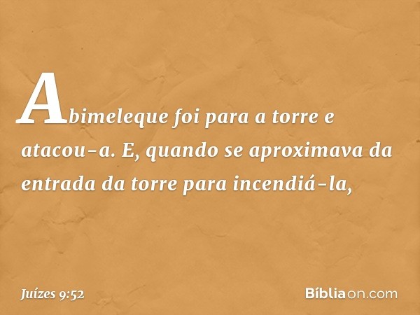 Abimeleque foi para a torre e atacou-a. E, quando se aproximava da entrada da torre para incendiá-la, -- Juízes 9:52