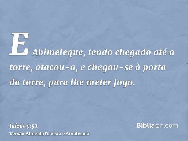 E Abimeleque, tendo chegado até a torre, atacou-a, e chegou-se à porta da torre, para lhe meter fogo.