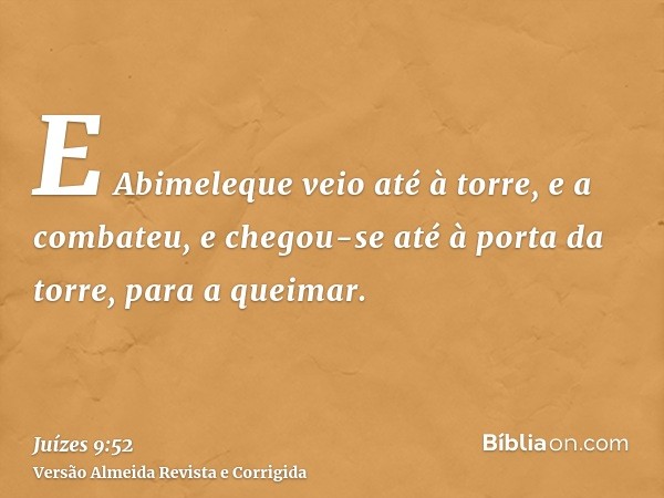 E Abimeleque veio até à torre, e a combateu, e chegou-se até à porta da torre, para a queimar.