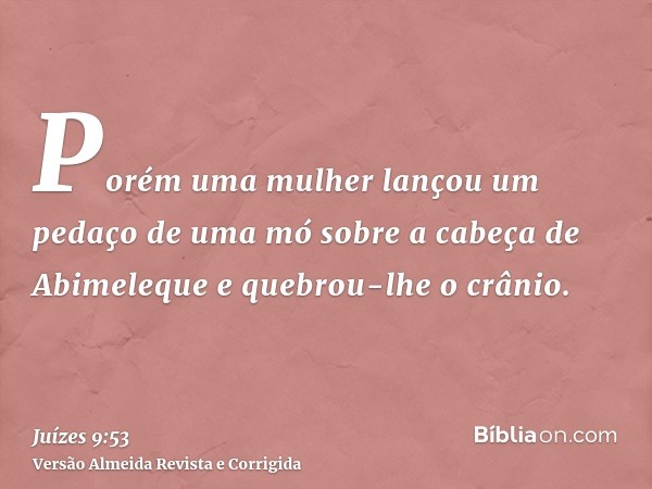 Porém uma mulher lançou um pedaço de uma mó sobre a cabeça de Abimeleque e quebrou-lhe o crânio.