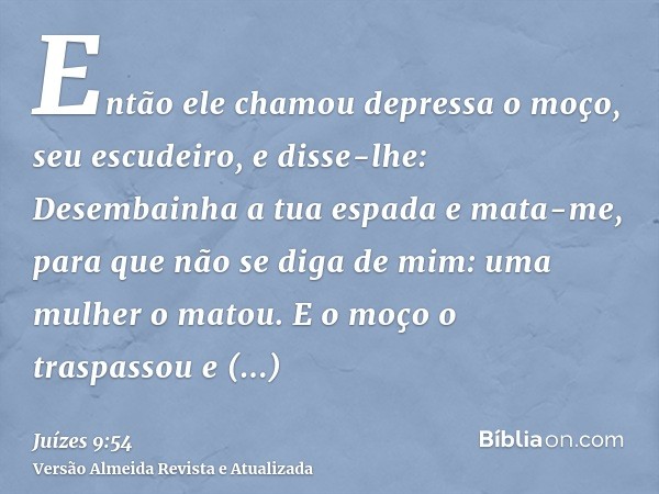 Então ele chamou depressa o moço, seu escudeiro, e disse-lhe: Desembainha a tua espada e mata-me, para que não se diga de mim: uma mulher o matou. E o moço o tr