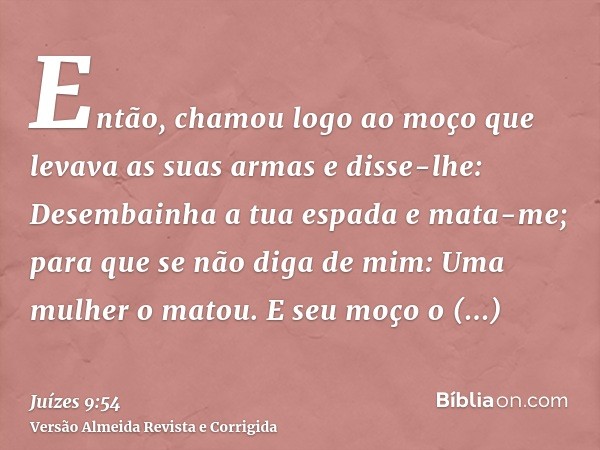 Então, chamou logo ao moço que levava as suas armas e disse-lhe: Desembainha a tua espada e mata-me; para que se não diga de mim: Uma mulher o matou. E seu moço