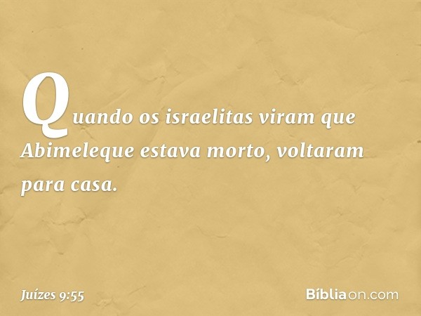 Quando os israelitas viram que Abimeleque estava morto, voltaram para casa. -- Juízes 9:55