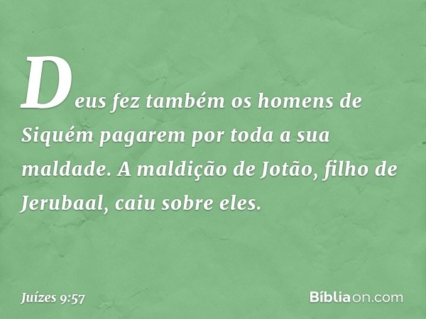 Deus fez também os homens de Siquém pagarem por toda a sua maldade. A maldição de Jotão, filho de Jerubaal, caiu sobre eles. -- Juízes 9:57