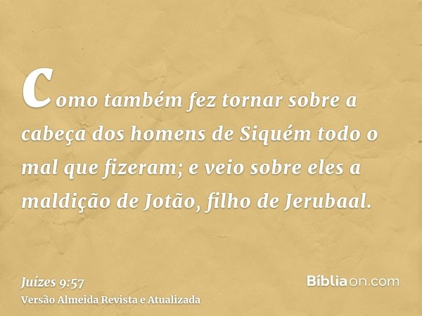 como também fez tornar sobre a cabeça dos homens de Siquém todo o mal que fizeram; e veio sobre eles a maldição de Jotão, filho de Jerubaal.