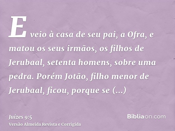 E veio à casa de seu pai, a Ofra, e matou os seus irmãos, os filhos de Jerubaal, setenta homens, sobre uma pedra. Porém Jotão, filho menor de Jerubaal, ficou, p