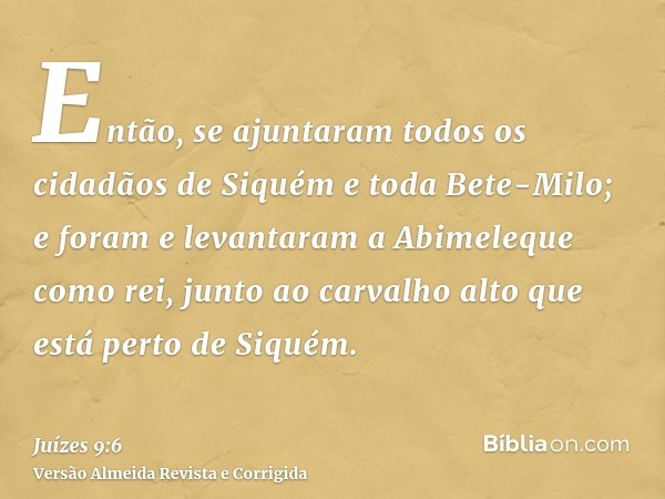 Então, se ajuntaram todos os cidadãos de Siquém e toda Bete-Milo; e foram e levantaram a Abimeleque como rei, junto ao carvalho alto que está perto de Siquém.