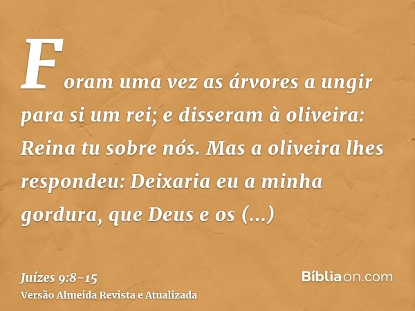 Foram uma vez as árvores a ungir para si um rei; e disseram à oliveira: Reina tu sobre nós.Mas a oliveira lhes respondeu: Deixaria eu a minha gordura, que Deus 