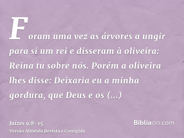 Foram uma vez as árvores a ungir para si um rei e disseram à oliveira: Reina tu sobre nós.Porém a oliveira lhes disse: Deixaria eu a minha gordura, que Deus e o