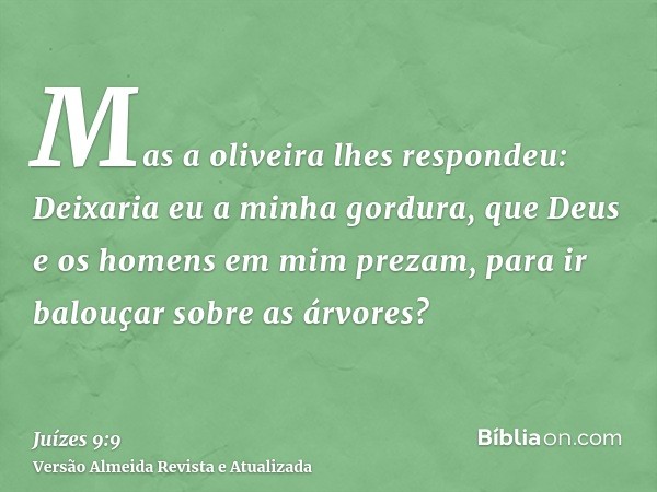 Mas a oliveira lhes respondeu: Deixaria eu a minha gordura, que Deus e os homens em mim prezam, para ir balouçar sobre as árvores?