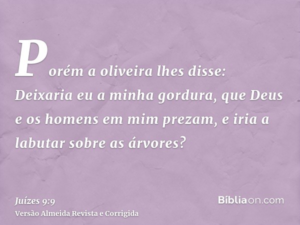 Porém a oliveira lhes disse: Deixaria eu a minha gordura, que Deus e os homens em mim prezam, e iria a labutar sobre as árvores?