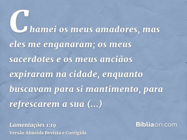 Chamei os meus amadores, mas eles me enganaram; os meus sacerdotes e os meus anciãos expiraram na cidade, enquanto buscavam para si mantimento, para refrescarem