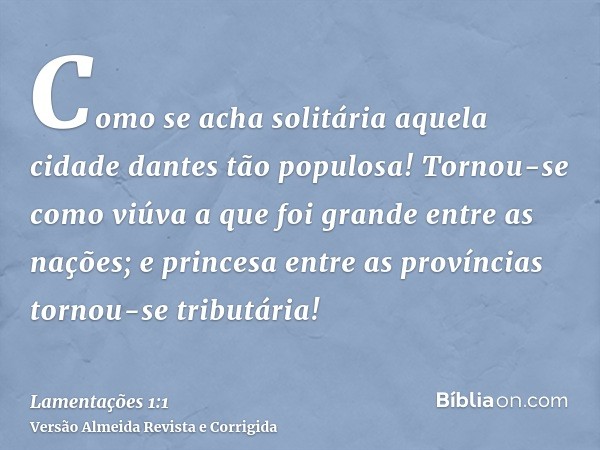 Como se acha solitária aquela cidade dantes tão populosa! Tornou-se como viúva a que foi grande entre as nações; e princesa entre as províncias tornou-se tribut