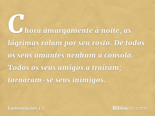 Chora amargamente à noite,
as lágrimas rolam por seu rosto.
De todos os seus amantes
nenhum a consola.
Todos os seus amigos a traíram;
tornaram-se seus inimigos