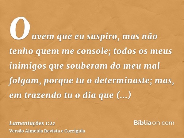 Ouvem que eu suspiro, mas não tenho quem me console; todos os meus inimigos que souberam do meu mal folgam, porque tu o determinaste; mas, em trazendo tu o dia 