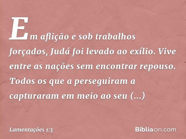 Em aflição e sob trabalhos forçados,
Judá foi levado ao exílio.
Vive entre as nações
sem encontrar repouso.
Todos os que a perseguiram a capturaram
em meio ao s