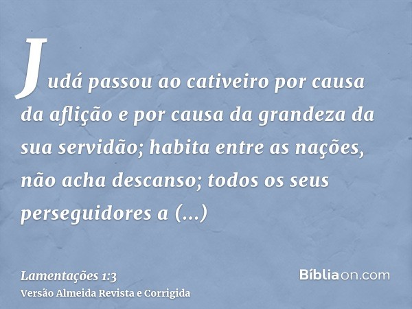 Judá passou ao cativeiro por causa da aflição e por causa da grandeza da sua servidão; habita entre as nações, não acha descanso; todos os seus perseguidores a 