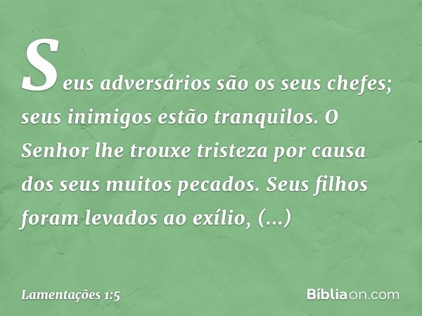 Seus adversários são os seus chefes;
seus inimigos estão tranquilos.
O Senhor lhe trouxe tristeza
por causa dos seus muitos pecados.
Seus filhos foram levados a